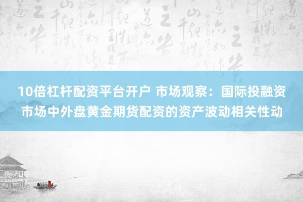 10倍杠杆配资平台开户 市场观察：国际投融资市场中外盘黄金期货配资的资产波动相关性动