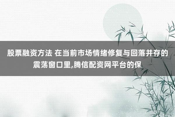 股票融资方法 在当前市场情绪修复与回落并存的震荡窗口里,腾信配资网平台的保