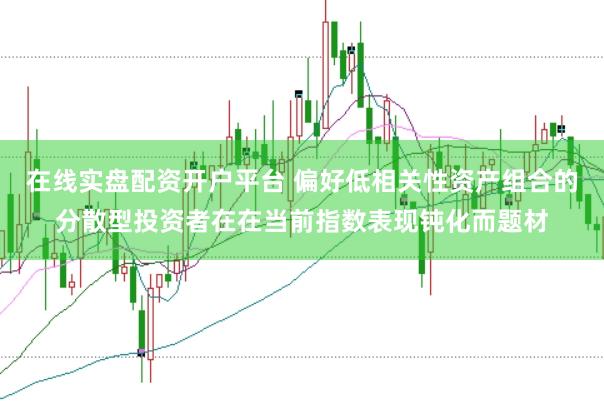 在线实盘配资开户平台 偏好低相关性资产组合的分散型投资者在在当前指数表现钝化而题材