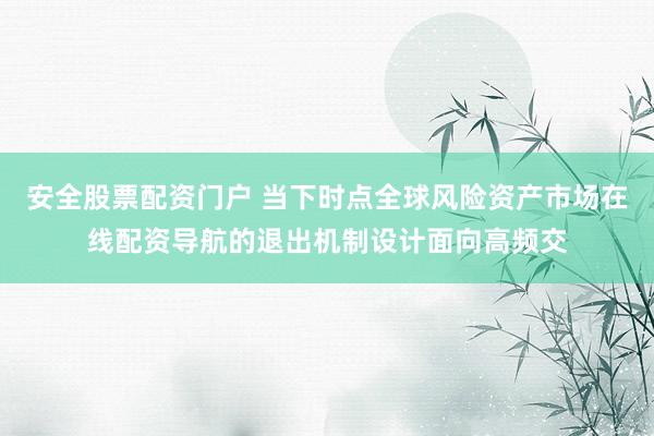 安全股票配资门户 当下时点全球风险资产市场在线配资导航的退出机制设计面向高频交