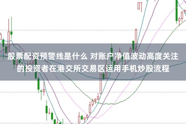股票配资预警线是什么 对账户净值波动高度关注的投资者在港交所交易区运用手机炒股流程