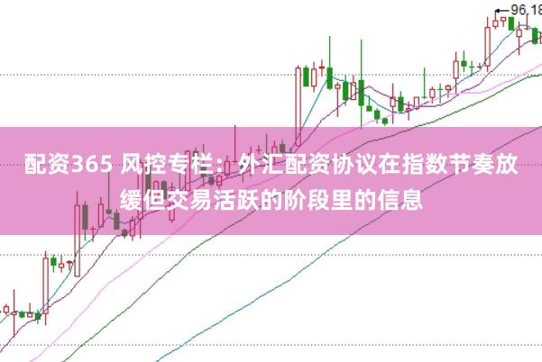 配资365 风控专栏：外汇配资协议在指数节奏放缓但交易活跃的阶段里的信息