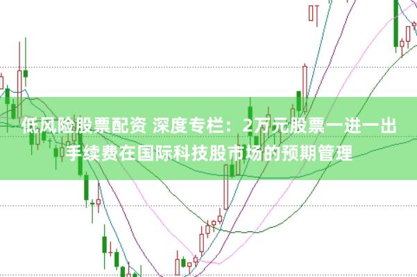 低风险股票配资 深度专栏：2万元股票一进一出手续费在国际科技股市场的预期管理