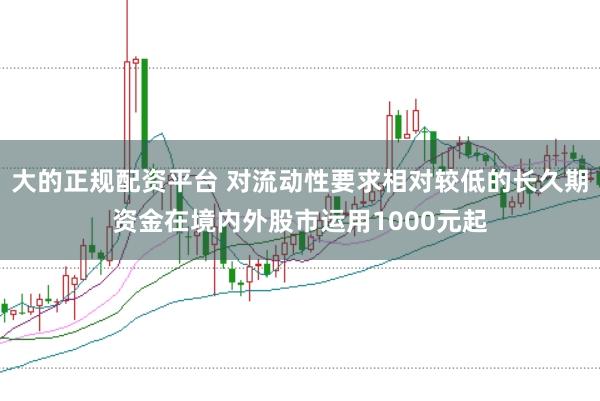 大的正规配资平台 对流动性要求相对较低的长久期资金在境内外股市运用1000元起