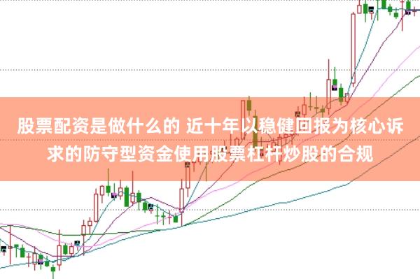 股票配资是做什么的 近十年以稳健回报为核心诉求的防守型资金使用股票杠杆炒股的合规