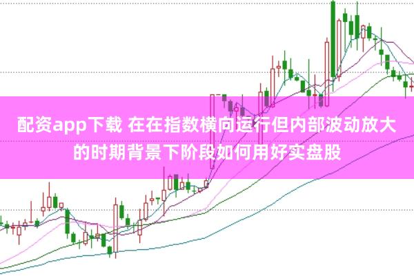 配资app下载 在在指数横向运行但内部波动放大的时期背景下阶段如何用好实盘股
