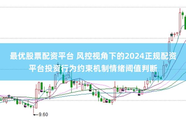 最优股票配资平台 风控视角下的2024正规配资平台投资行为约束机制情绪阈值判断