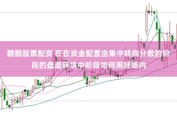 翻翻股票配资 在在资金配置由集中转向分散的阶段的盘面环境中阶段如何用好场内