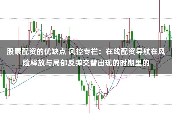 股票配资的优缺点 风控专栏:在线配资导航在风险释放与局部反弹交替出现的时期里的