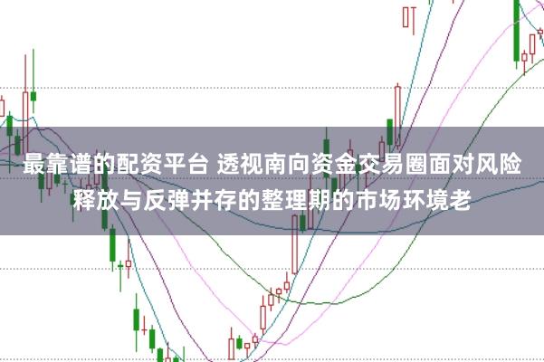 最靠谱的配资平台 透视南向资金交易圈面对风险释放与反弹并存的整理期的市场环境老
