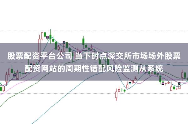 股票配资平台公司 当下时点深交所市场场外股票配资网站的周期性错配风险监测从系统
