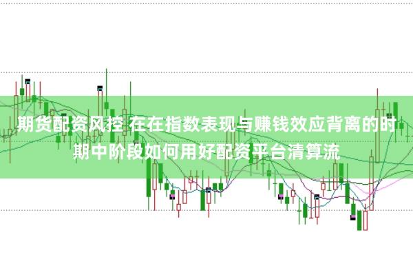 期货配资风控 在在指数表现与赚钱效应背离的时期中阶段如何用好配资平台清算流