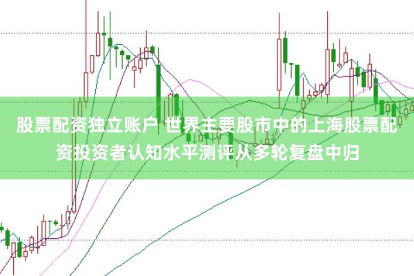 股票配资独立账户 世界主要股市中的上海股票配资投资者认知水平测评从多轮复盘中归