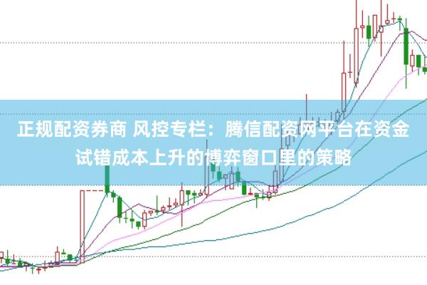 正规配资券商 风控专栏：腾信配资网平台在资金试错成本上升的博弈窗口里的策略