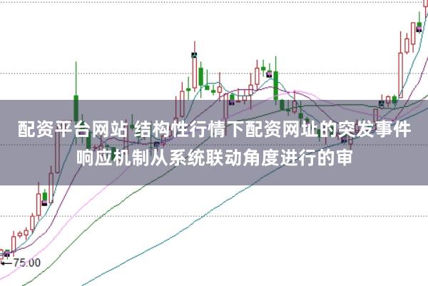 配资平台网站 结构性行情下配资网址的突发事件响应机制从系统联动角度进行的审