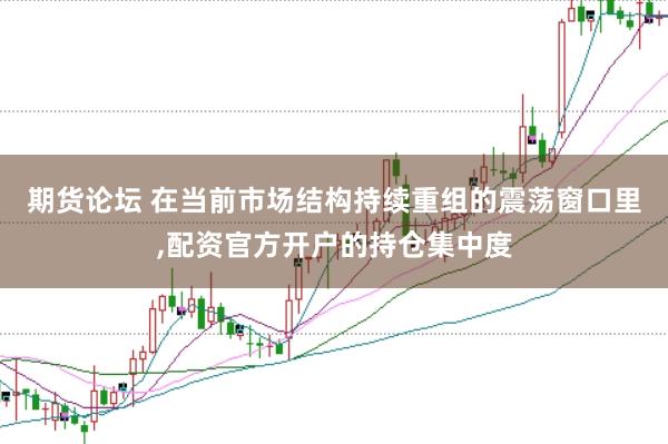 期货论坛 在当前市场结构持续重组的震荡窗口里，配资官方开户的持仓集中度