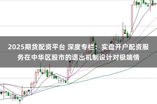 2025期货配资平台 深度专栏：实盘开户配资服务在中华区股市的退出机制设计对极端情