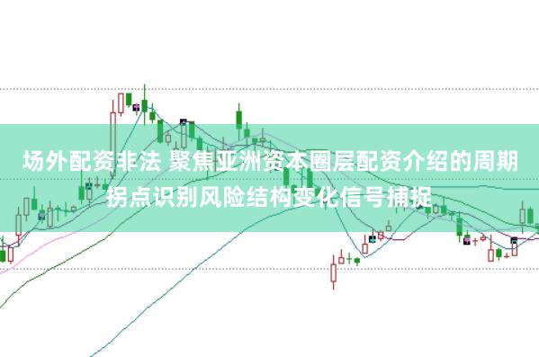 场外配资非法 聚焦亚洲资本圈层配资介绍的周期拐点识别风险结构变化信号捕捉