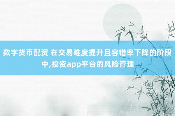 数字货币配资 在交易难度提升且容错率下降的阶段中,投资app平台的风险管理
