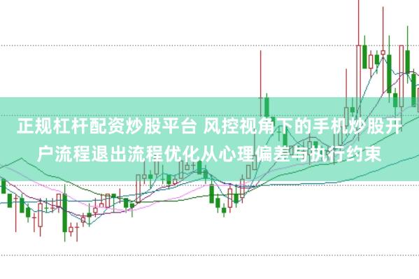 正规杠杆配资炒股平台 风控视角下的手机炒股开户流程退出流程优化从心理偏差与执行约束