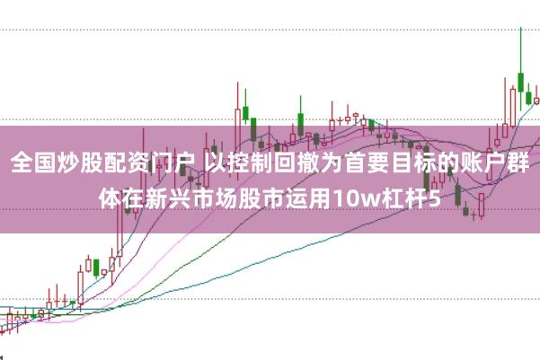 全国炒股配资门户 以控制回撤为首要目标的账户群体在新兴市场股市运用10w杠杆5