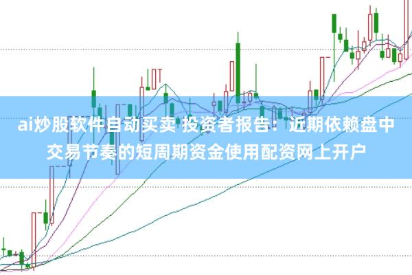 ai炒股软件自动买卖 投资者报告：近期依赖盘中交易节奏的短周期资金使用配资网上开户