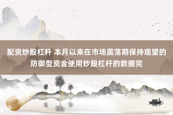 配资炒股杠杆 本月以来在市场震荡期保持观望的防御型资金使用炒股杠杆的数据完