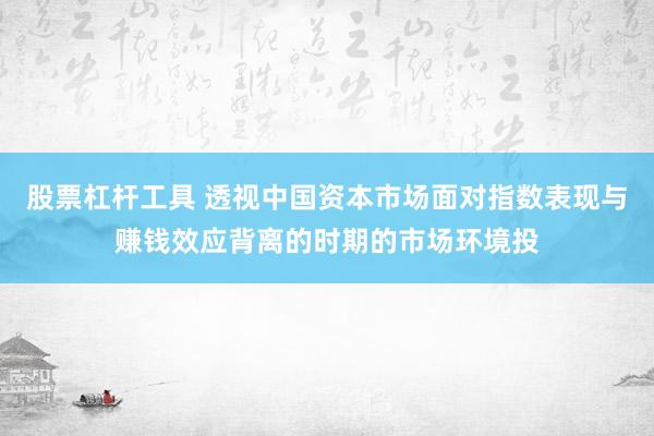 股票杠杆工具 透视中国资本市场面对指数表现与赚钱效应背离的时期的市场环境投