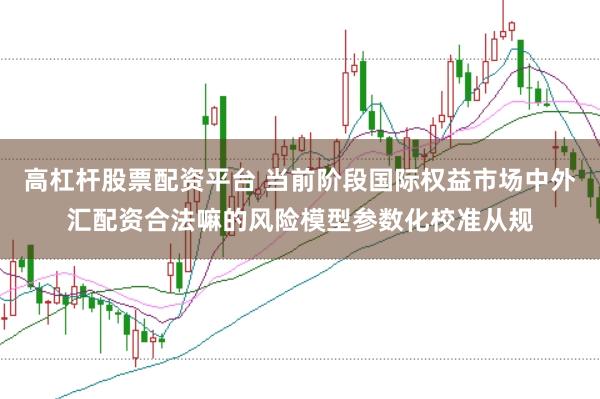 高杠杆股票配资平台 当前阶段国际权益市场中外汇配资合法嘛的风险模型参数化校准从规