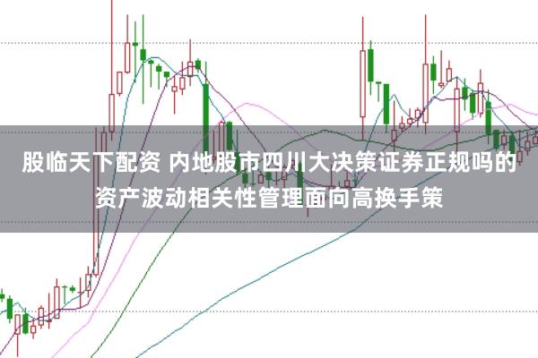股临天下配资 内地股市四川大决策证券正规吗的资产波动相关性管理面向高换手策