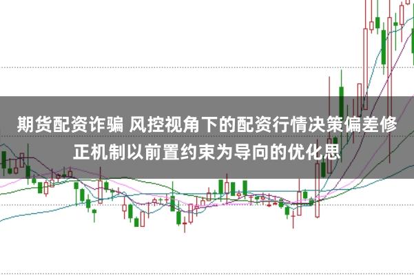 期货配资诈骗 风控视角下的配资行情决策偏差修正机制以前置约束为导向的优化思