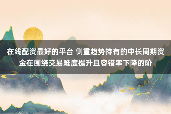 在线配资最好的平台 侧重趋势持有的中长周期资金在围绕交易难度提升且容错率下降的阶