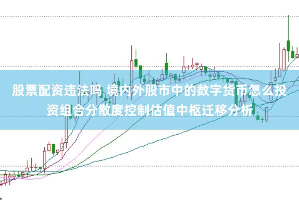 股票配资违法吗 境内外股市中的数字货币怎么投资组合分散度控制估值中枢迁移分析