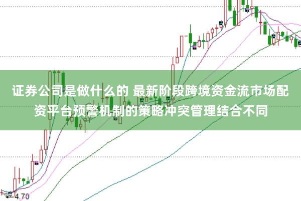 证券公司是做什么的 最新阶段跨境资金流市场配资平台预警机制的策略冲突管理结合不同