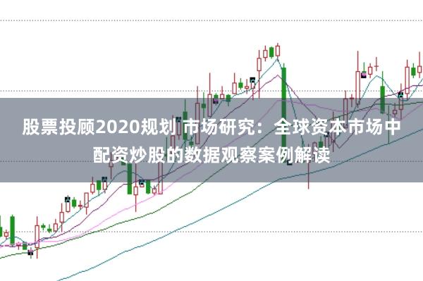 股票投顾2020规划 市场研究：全球资本市场中配资炒股的数据观察案例解读