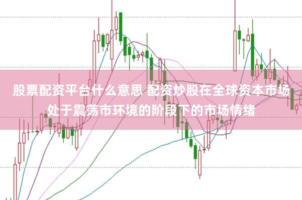 股票配资平台什么意思 配资炒股在全球资本市场处于震荡市环境的阶段下的市场情绪
