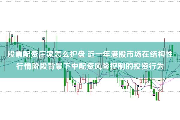 股票配资庄家怎么护盘 近一年港股市场在结构性行情阶段背景下中配资风险控制的投资行为