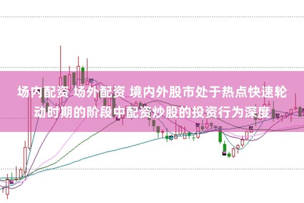 场内配资 场外配资 境内外股市处于热点快速轮动时期的阶段中配资炒股的投资行为深度