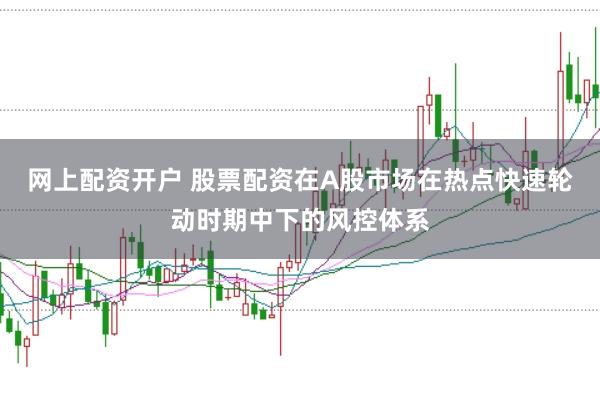 网上配资开户 股票配资在A股市场在热点快速轮动时期中下的风控体系