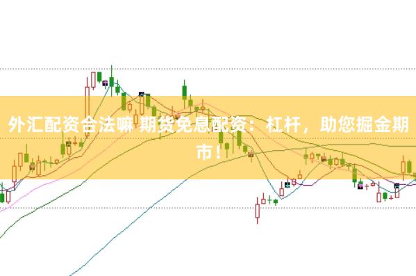 外汇配资合法嘛 期货免息配资：杠杆，助您掘金期市！