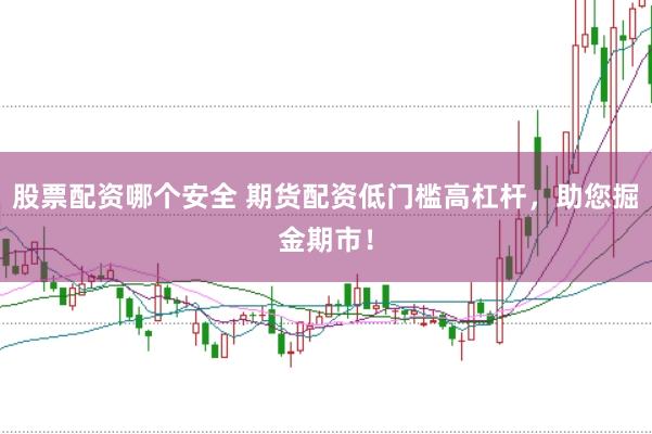 股票配资哪个安全 期货配资低门槛高杠杆，助您掘金期市！
