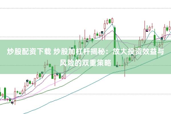 炒股配资下载 炒股加杠杆揭秘：放大投资效益与风险的双重策略