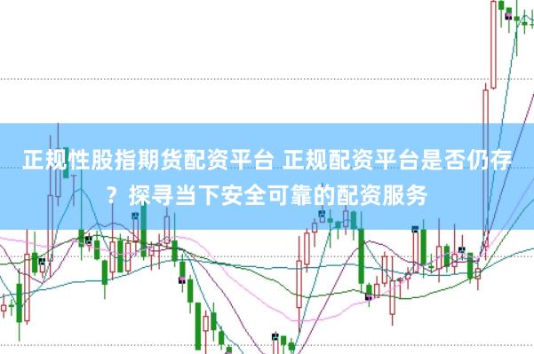 正规性股指期货配资平台 正规配资平台是否仍存？探寻当下安全可靠的配资服务
