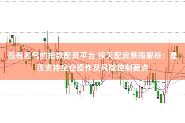 最有名气的指数配资平台 按天配资策略解析：是否支持全仓操作及风险控制要点