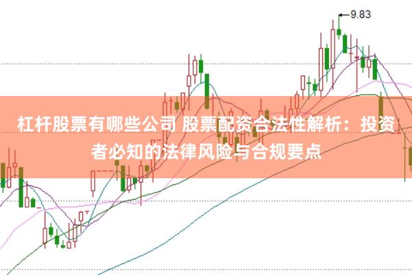 杠杆股票有哪些公司 股票配资合法性解析：投资者必知的法律风险与合规要点