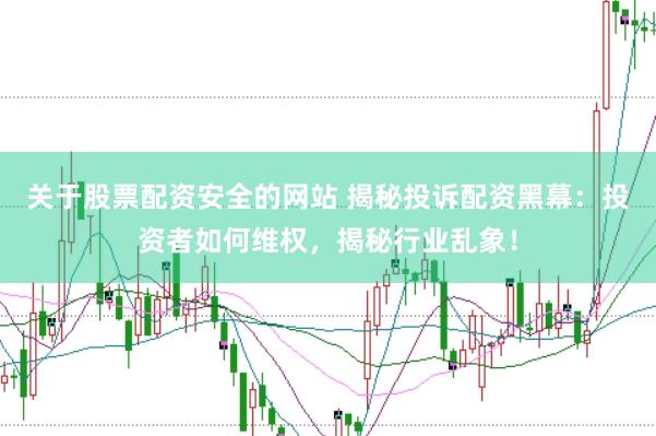 关于股票配资安全的网站 揭秘投诉配资黑幕：投资者如何维权，揭秘行业乱象！