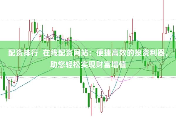 配资排行  在线配资网站：便捷高效的投资利器，助您轻松实现财富增值