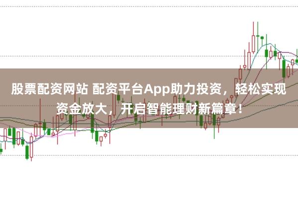 股票配资网站 配资平台App助力投资，轻松实现资金放大，开启智能理财新篇章！