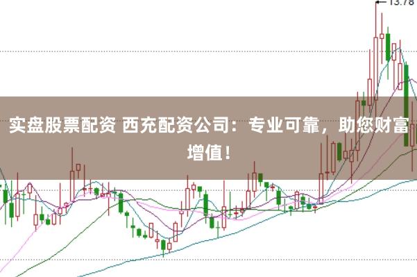 实盘股票配资 西充配资公司：专业可靠，助您财富增值！