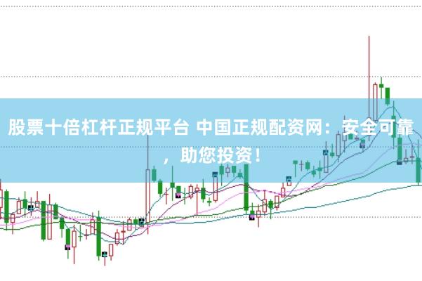 股票十倍杠杆正规平台 中国正规配资网：安全可靠，助您投资！